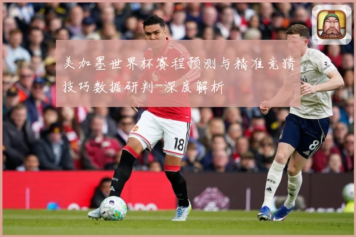 美加墨世界杯赛程预测与精准竞猜技巧数据研判-深度解析