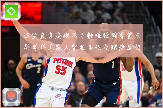 追梦直言底线不可触碰强调尊重东契奇捍卫家人霍里言论是蹭热度行赛场复盘-深度解析