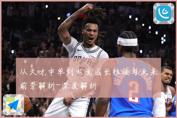 从天才中单到电竞成长轨迹与未来前景解析-深度解析