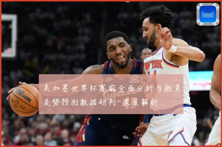 美加墨世界杯赛前全面分析与胜负走势预测数据研判-深度解析