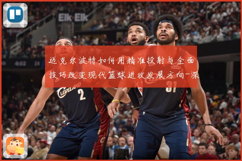 迈克尔波特如何用精准投射与全面技巧改变现代篮球进攻发展方向-深度解析