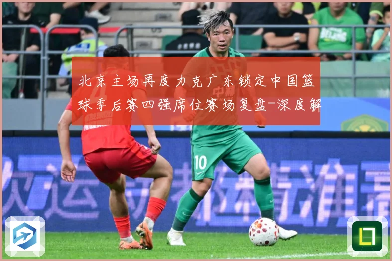 北京主场再度力克广东锁定中国篮球季后赛四强席位赛场复盘-深度解析