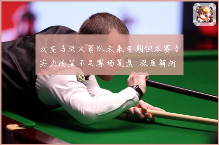麦克马洪火箭队未来可期但本赛季实力尚显不足赛场复盘-深度解析