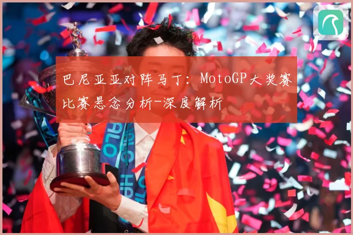巴尼亚亚对阵马丁：MotoGP大奖赛比赛悬念分析-深度解析