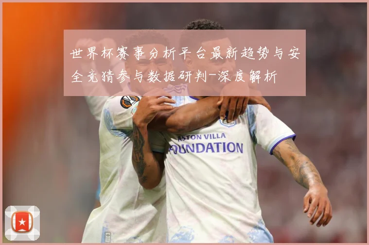 世界杯赛事分析平台最新趋势与安全竞猜参与数据研判-深度解析