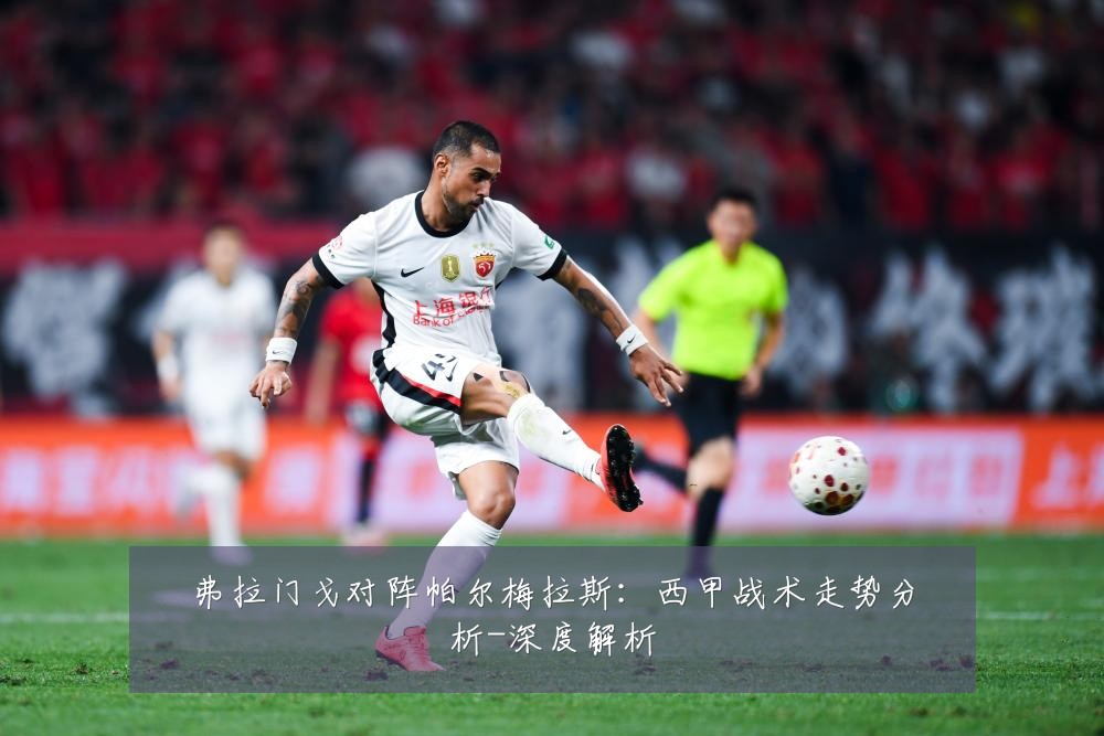 弗拉门戈对阵帕尔梅拉斯：西甲战术走势分析-深度解析