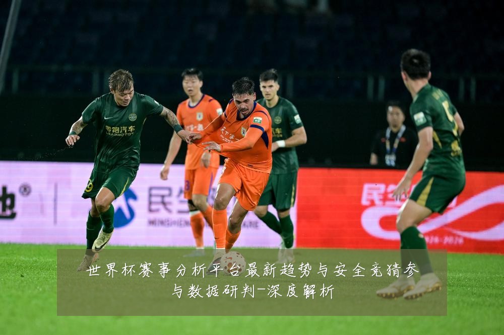 世界杯赛事分析平台最新趋势与安全竞猜参与数据研判-深度解析