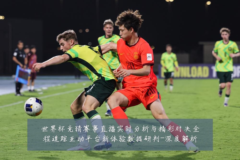世界杯竞猜赛事直播实时分析与精彩对决全程追踪互动平台新体验数据研判-深度解析