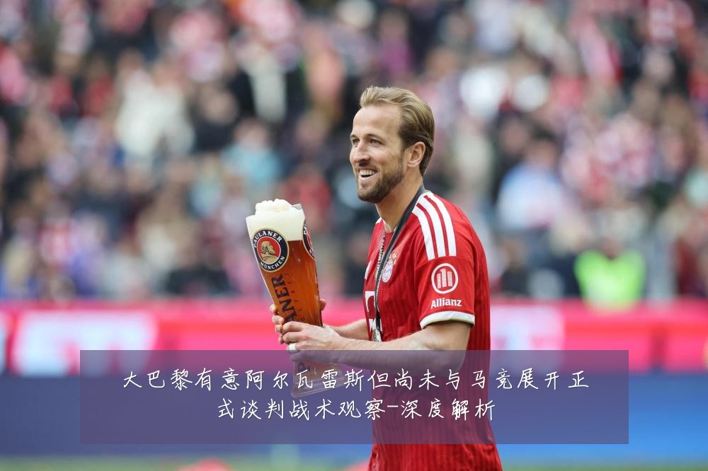 大巴黎有意阿尔瓦雷斯但尚未与马竞展开正式谈判战术观察-深度解析