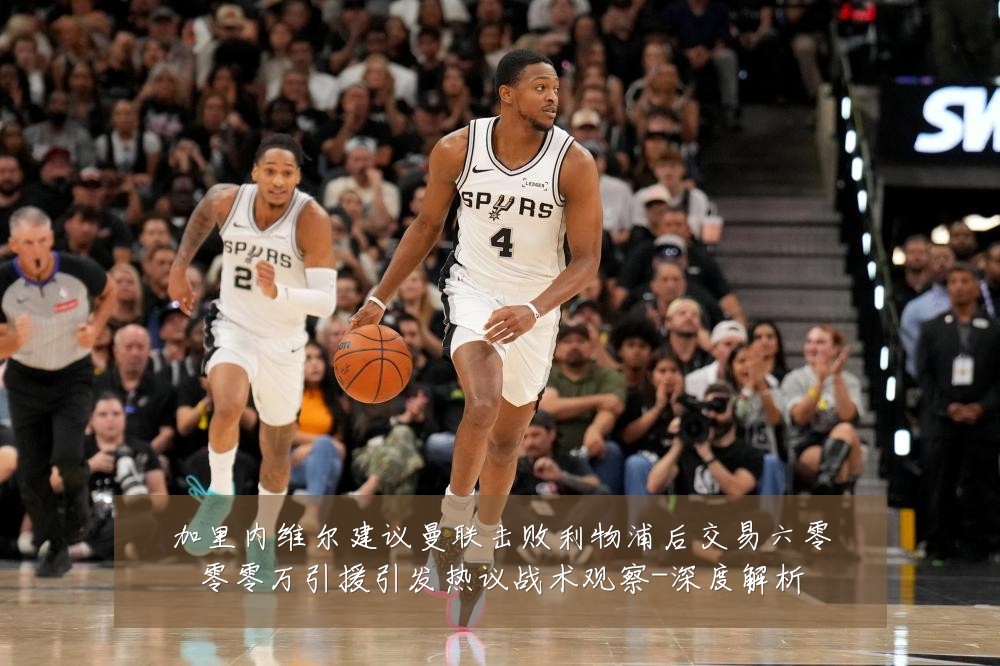 加里内维尔建议曼联击败利物浦后交易六零零零万引援引发热议战术观察-深度解析